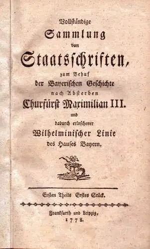 Vollständige Sammlung von Staatsschriften, zum Behuf der bayerischen Geschichte nach Absterben Churfürst Maximilian III. und dadurch erloschener Wilhelminischer Linie des Hauses Bayern. THEIL 1, STÜCKE 1-6 in einem Band. 