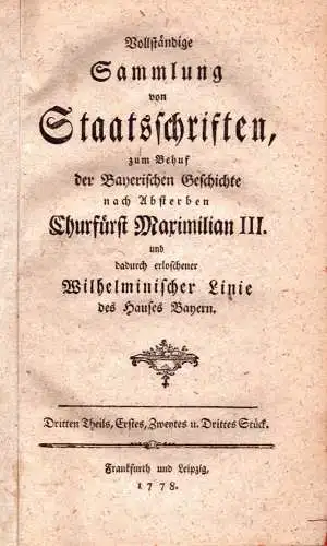 Vollständige Sammlung von Staatsschriften, zum Behuf der bayerischen Geschichte nach Absterben Churfürst Maximilian III. und dadurch erloschener Wilhelminischer Linie des Hauses Bayern. THEIL3, STÜCKE 1-5 in einem Band