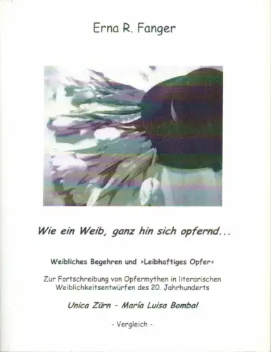 Fanger, Erna R: Wie ein Weib, ganz hin sich opfernd ... Weibliches Begehren und "leibhaftiges Opfer". Zur Fortschreibung von Opfermythen in literarischen Weiblichkeitsentwürfen des 20. Jahrhunderts. Unica Zürn / María Luisa Bombal. Vergleich. 