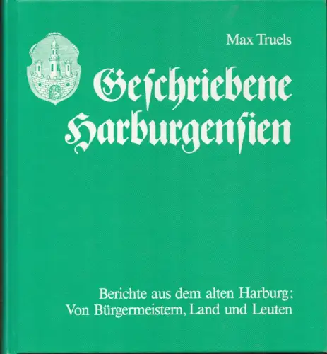 Truels, Max: Geschriebene Harburgensien. Berichte aus dem alten Harburg: Von Bürgermeistern, Land und Leuten. 