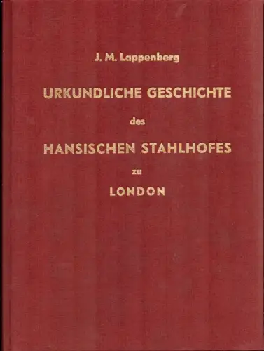Urkundliche Geschichte des Hansischen Stahlhofes zu London. 2 Tle. in 1 Bd.REPRINT der Ausgabe 1851, Lappenberg, J. M. [Johann Martin]