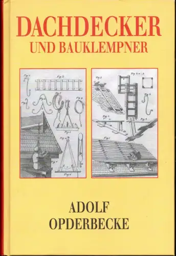 Opderbecke, Adolf: Der Dachdecker und Bauklempner. Umfassend: die sämtlichen Arten der Dachdeckungen mit feuersicheren Stoffen und die Konstruktion und Anordnung der Dachrinnen und Abfallrohre. Für.. 