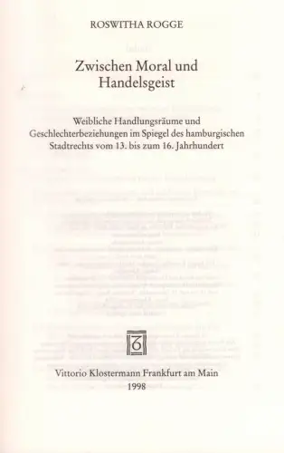 Rogge, Roswitha: Zwischen Moral und Handelsgeist. Weibliche Handlungsräume und Geschlechterbeziehungen im Spiegel des hamburgischen Stadtrechts vom 13. bis zum 16. Jahrhundert. 