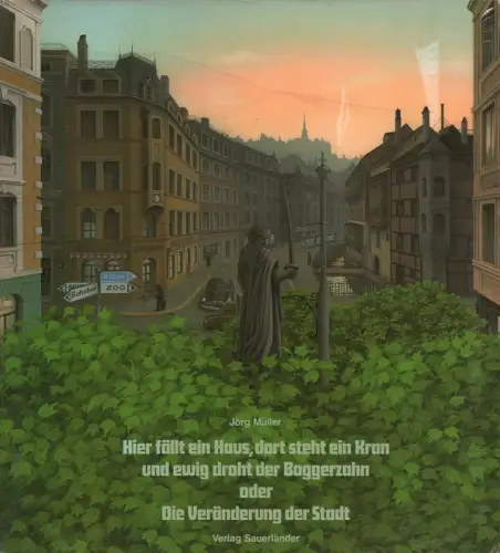 Müller, Jörg: Hier fällt ein Haus, dort steht ein Kran und ewig droht der Baggerzahn oder Die Veränderung der Stadt. 