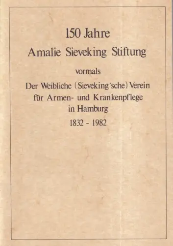 150 Jahre Amalie Sieveking Stiftung. vormals Der Weibliche (Sieveking'sche) Verein für Armen- und Krankenpflege in Hamburg. 23. Mai 1832 bis 23. Mai 1982. Rückblick und Ausblick