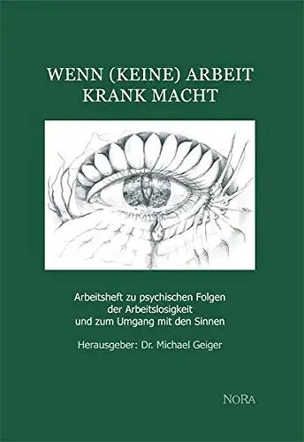 Dr. Michael Geiger: Wenn (keine) Arbeit krank macht - Arbeitsheft zu psychischen Folgen der Arbeitslosigkeit und zum Umgang mit den Sinnen. 