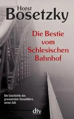 Bosetzky, Horst: Die Bestie vom Schlesischen Bahnhof - Die Geschichte des grausamsten Sexualtäters seiner Zeit. 