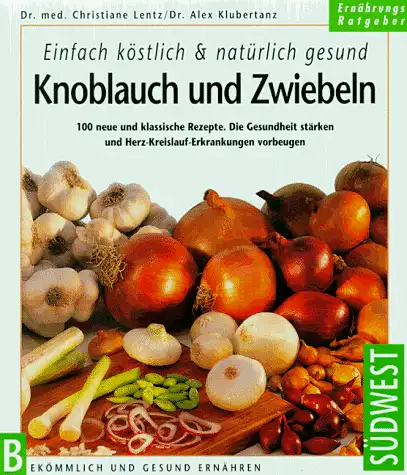 Dr. Med. Christiane Lentz / Dr. Alex Klubertanz: Einfach köstlich & natürlich gesund: Knoblauch und Zwiebeln - 100 neue und klassische Rezepte. Die Gesundheit stärken und Herz-Kreislauf-Erkrankungen vorbeugen. 