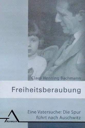 Claus Henning Bachmann: Freiheitsberaubung - Eine Vatersuche: Die Spur führt nach Auschwitz. 