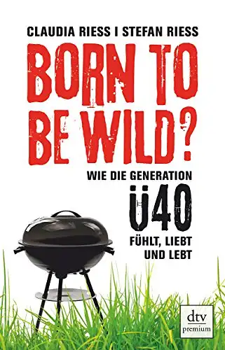 Claudia Riess und Stefan Riess: Born to be wild? - Wie die Generation Ü 40 fühlt, liebt und lebt. 