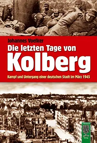 Voelker, Johannes: Die letzten Tage von Kolberg - Kampf und Untergang einer deutschen Stadt im März 1945. 