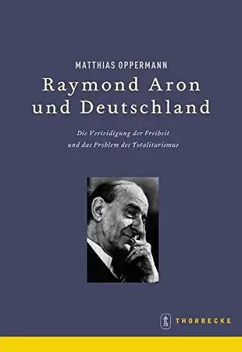 Oppermann, Matthias: Raymond Aron und Deutschland - Die Verteidigung der Freiheit und das Problem des Totalitarismus. 