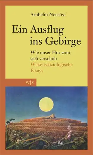 Neusüss, Arnhelm: Ein ausflug ins Gebirge - Wie unser Horizont sich verschob - Wissenssoziologische Essays. 