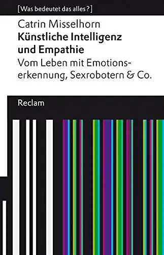 Misselhorn, Catrin: Künstliche Intelligenz und Empathie - Vom Leben mit Emotionserkennung, Sexrobotern & Co. 