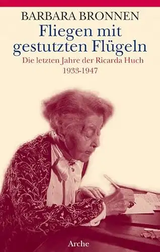 Bronnen, Barbar: Fliegen mit gestutzen Flügeln - Die letzten Jahre der Ricarda Huch 1933 - 1947. 