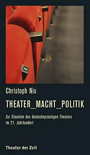 Nix, Christoph: Theater - Macht - Politik - Zur Situation des deutschsprachigen Theater im 21. Jahrhundert. 