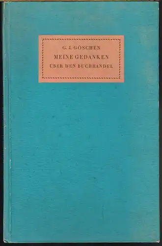 G. J. Göschen: Meine Gedanken über den Buchhandel und über dessen Mängel, meine wenigen Erfahrungen und meine unmaßgeblichen Vorschläge dieselben zu verbessern.