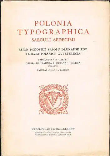 Polonia Typographica Saeculi Sedecimi. Zbiór Podobizn Zasobu Drukarskiego Tloczni Polskich XVI Stulecia. Fasciculus - VI - Zeszyt. Druga Drukarnia Floriana Unglera 1521 - 1536. Tabulae - 246 - 310 - Tablice.