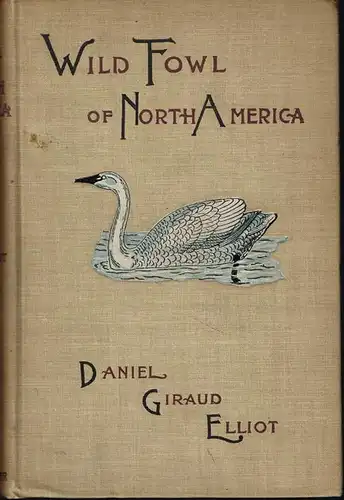Daniel Giraud Elliot: Wild Fowl of the United States and British Possessions or the Swan, Geese, Ducks, and Mergansers of North America. With account of their habits, nesting, migrations, and dispersions, together with descriptions of the adults and young