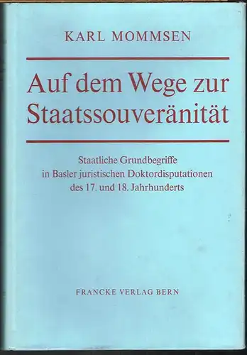 Karl Mommsen: Auf dem Wege zur Staatssouveränität. Staatliche Grundbegriffe in Basler juristischen Doktordisputationen des 17. und 18. Jahrhunderts.