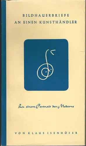 Klaus Isenhöfer: Bildhauerbriefe an einen Kunsthändler. Zu einem Porträt der Moderne.