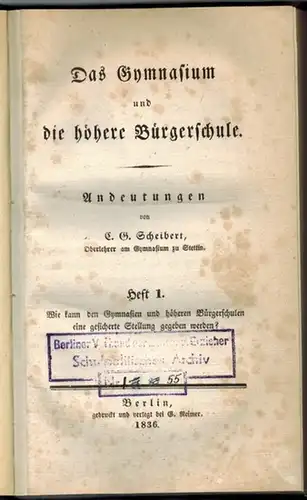 Scheibert, Carl Gottfried: Das Gymnasium und die höhere Bürgerschule. Andeutungen. [1] Heft 1. Wie kann den Gymnasien und höheren Bürgerschulen eine gesicherte Stellung gegeben werden?.. 