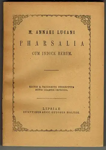Lucanus, Marcus Annaeus: M. Annaei Lucani Pharsalia cum indice rerum. Ad optimorum librorum fidem accurata edita. Editio C. Tauchnitii Stereotypa novis chartis impressa
 Lipsiae [Leipzig], sumptibus Succ. Ottonis Holtze [Otto Holtze Nachf.], ohne Jahr [18