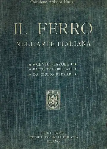 Ferrari, Giulio: Il Ferro. Nell'Arte Italiana. Cento Tavole. Reproduzioni in gran parte inedite di 169 soggetti del medio evo, del rinascimento, del periodo Barocco e neo-classico. Raccolte e ordinate con testo esplicativo. [= Collezione Artistica Hoepli]