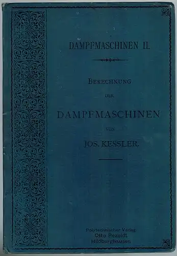 Kessler, Josef: Berechnung der Dampfmaschinen. Kurzgefasste Theorie der Wärme, der Gase und des Wasserdampfes. Theorie der Dampfmaschinen und Anleitung zur Berechnung derselben. Zweite, vermehrte und.. 