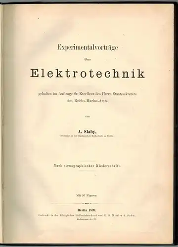 Slaby, Adolf: Experimentalvorträge über Elektrotechnik, gehalten im Auftrage Sr. Excellenz des Herrn Staatssekretärs des Reichs Marine Amts. Nach stenographischer Niederschrift. Mit 95 Figuren
 Berlin, in.. 