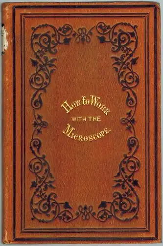 Beale, Lionel S: How to Work with the Microscope. A Course of Lectures on Microscopical Manipulation, and the practical application of the Microscope to different branches of investigation. Delivered, during the winter session, 1856 - 57
 London, John Chu