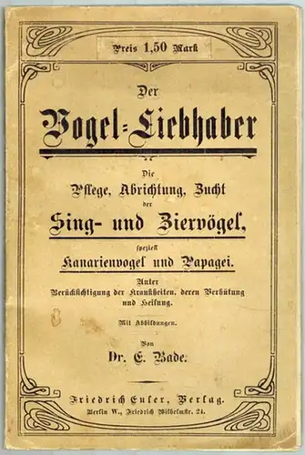 Bade, Ernst: Der Vogel Liebhaber. Die Pflege, Abrichtung, Zucht der Sing  und Ziervögel, speziell Kanarienvogel und Papagei. Unter Berücksichtigung der Krankheiten, deren Verhütung und.. 