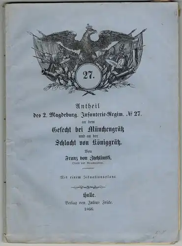 Zychlinski, Franz von: Antheil des 2. Magdeburg. Infant.-Regim. No 27. an dem Gefecht bei Münchengrätz am 28. Juni 1866 und an der Schlacht von Königgrätz am 3. Juli 1866. Aus dem Briefe an einen Freund
 Halle, Verlag von Julius Fricke, 1866. 