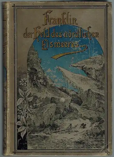 Franklin der Held des nördlichen Eismeeres. Franklins Nordfahrten und ihre Folgen, Entdeckung der nordwestlichen Durchfahrt durch M'Clure und Auffindung der Überreste der letzten untergegangenen Franklin.. 