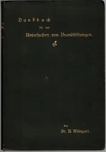 Weingart, Albert: Handbuch für das Untersuchen von Brandstiftungen. Zum Gebrauch für Juristen und Versicherungsbeamte. [Als Zugabe:] Derselbe: Ueber das Besichtigen Brandstellen. Sonder Abdruck aus den.. 