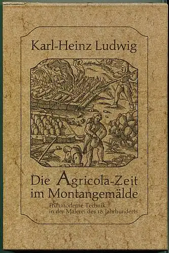 Die Agricola-Zeit im Montangemälde. Frühmoderne Technik in der Malerei des 18. Jahrhunderts. Ludwig, Karl-Heinz