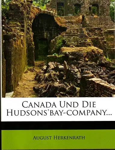 Canada und die Hudsons&#039;bay-Company. Inaugural-Dissertation zur Erlangung der Doktorwürde ... Herkenrath, August