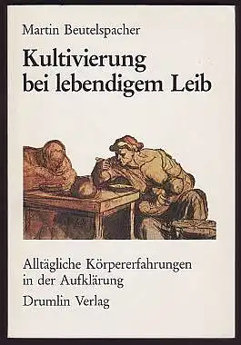 Kultivierung bei lebendigem Leib. Alltägliche Körpererfahrungen in der Aufklärung. Beutelspacher, Martin