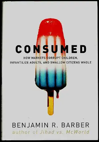 Barber, Benjamin R: Consumed: How Markets Corrupt Children, Infantilize Adults and Swallow Citizens Whole. 