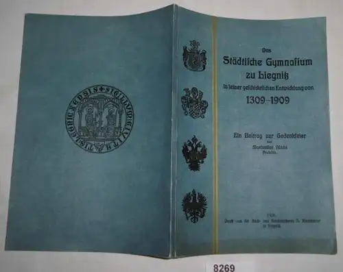 Das städtische Gymnasium zu Liegnitz in seiner geschichtlichen Entwicklung von 1309-1909 - Ein Beitrag zur Gedenkfeier