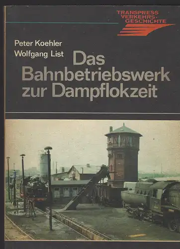 Peter Koehler und Wolfgang List: Das Bahnbetriebswerk zur Dampflokzeit. 