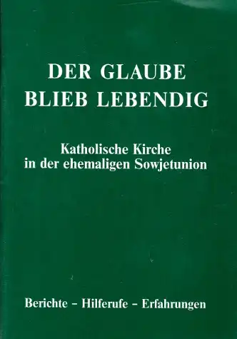 Der Glaube blieb lebendig - Katholische Kirche in der ehemaligen Sowjetunion - Berichte, Hilferufe, Erfahrungen