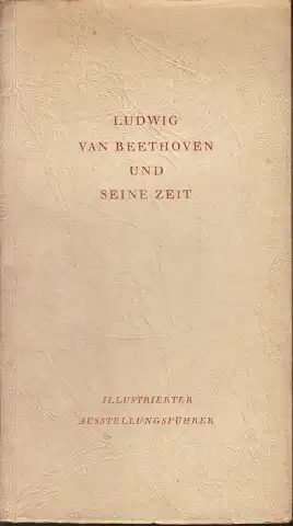Ludwig van Beethoven und seine Zeit - Illustrierter Führer durch die deutsche Beethoven-Ausstellung