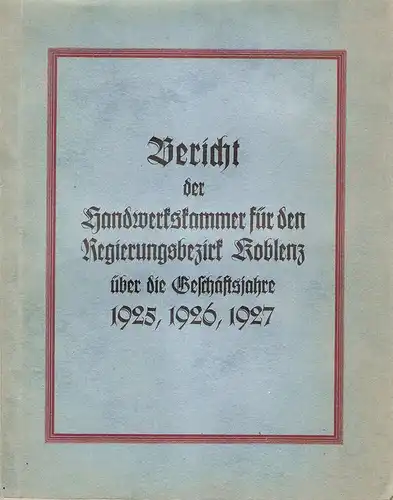 Handwerkskammer für den Regierungsbezirk Koblenz (Hrsg.): Bericht der Handwerkskammer für den Regierungsbezirk Koblenz : über d. Geschäftsjahre 1925, 1926, 1927. 