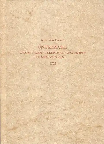 Pernauer, Ferdinand Adam von: Unterricht, was mit dem lieblichen Geschöpff, denen Vögeln, auch ausser den Fang, nur durch die Ergründung deren Eigenschafften und Zahmmachung, oder...