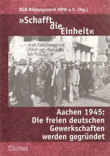 DGB-Bildungswerk NRW e.V. (Hrsg.): "Schafft die Einheit" : Aachen 1945. Die freien deutschen Gewerkschaften werden gegründet. 