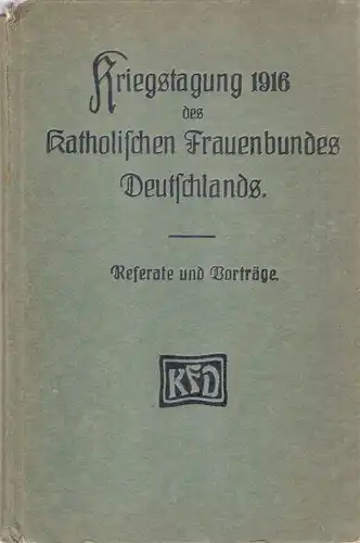 (Div. Autoren): Referate und Vorträge. Kriegstagung des Katholischen Frauenbundes Deutschlands im Reichstagsgebäude zu Berlin 1916. 