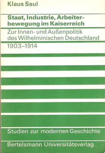 Saul, Klaus: Staat, Industrie, Arbeiterbewegung im Kaiserreich. Zur Innen- u. Aussenpolitik d. Wilhelminischen Deutschland 1903 - 1914. (Studien zur modernen Geschichte ; Bd. 16). 