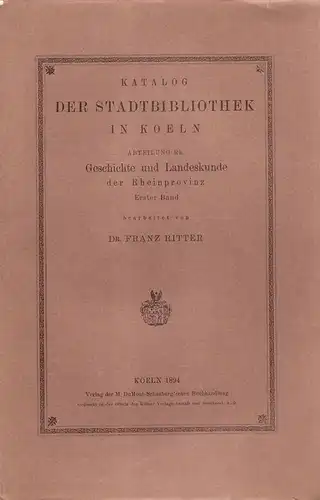 Ritter, Franz: Katalog der Stadtbibliothek in Köln. Abt. Rheinland. Geschichte u. Landeskunde d. Rheinprovinz. Erster Band. (Veröffentlichungen der Stadtbibliothek Köln ; 5 - 6). 