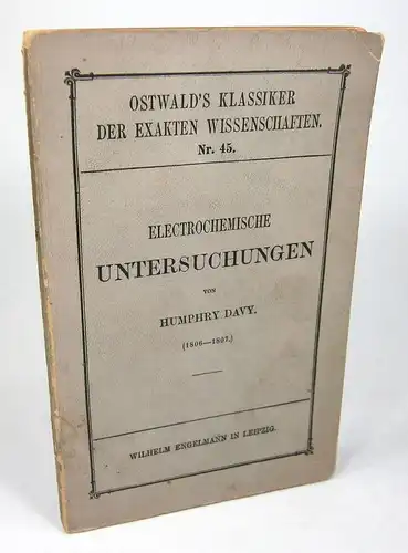 Davy, Humphry: Electrochemische Untersuchungen. Vorgelesen in der königl. Societät zu London als Bakerian Lecture am 20. November 1806 und am 19. November 1807. Herausgegeben von W. Ostwald. (Oswald's Klassiker der exakten Wissenschaften, Nr. 45). 